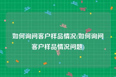 如何询问客户样品情况(如何询问客户样品情况问题)