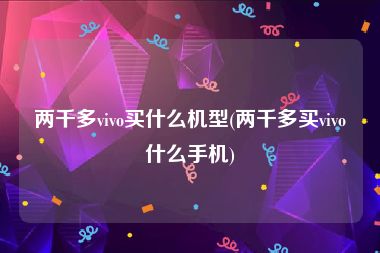 两千多vivo买什么机型(两千多买vivo什么手机)