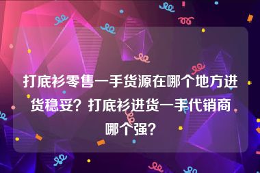 打底衫零售一手货源在哪个地方进货稳妥？打底衫进货一手代销商哪个强？