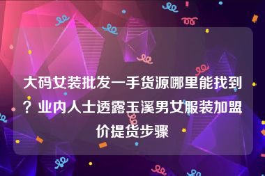 大码女装批发一手货源哪里能找到？业内人士透露玉溪男女服装加盟价提货步骤