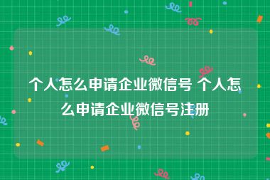 个人怎么申请企业微信号 个人怎么申请企业微信号注册