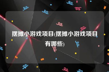 摆摊小游戏项目(摆摊小游戏项目有哪些)