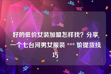 好的低价女装加盟怎样找？分享一个七台河男女服装 *** 价提货技巧