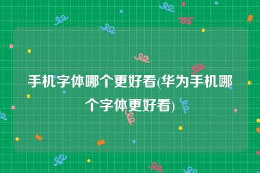 手机字体哪个更好看(华为手机哪个字体更好看)