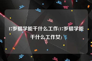 17岁辍学能干什么工作(17岁辍学能干什么工作女)