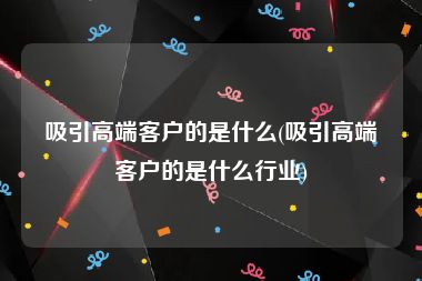 吸引高端客户的是什么(吸引高端客户的是什么行业)