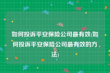 如何投诉平安保险公司最有效(如何投诉平安保险公司最有效的方法)