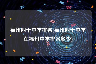 福州四十中学排名(福州四十中学在福州中学排名多少)