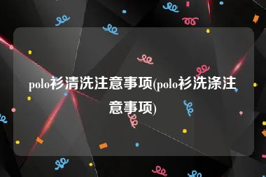 polo衫清洗注意事项(polo衫洗涤注意事项)