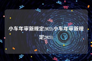 小车年审新规定2022(小车年审新规定2021)