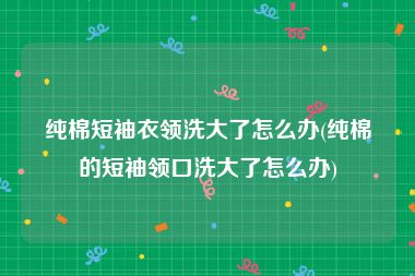 纯棉短袖衣领洗大了怎么办(纯棉的短袖领口洗大了怎么办)