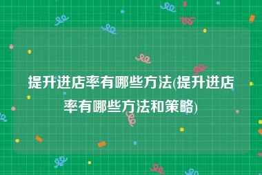 提升进店率有哪些方法(提升进店率有哪些方法和策略)