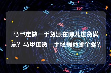 马甲定做一手货源在哪儿进货满意？马甲进货一手经销商哪个强？