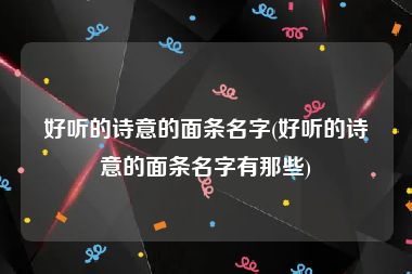 好听的诗意的面条名字(好听的诗意的面条名字有那些)