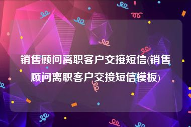 销售顾问离职客户交接短信(销售顾问离职客户交接短信模板)