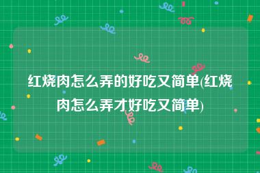 红烧肉怎么弄的好吃又简单(红烧肉怎么弄才好吃又简单)