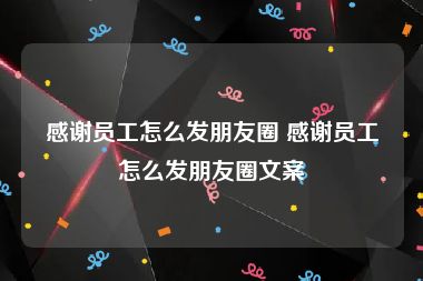 感谢员工怎么发朋友圈 感谢员工怎么发朋友圈文案