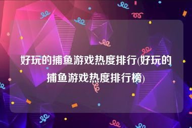 好玩的捕鱼游戏热度排行(好玩的捕鱼游戏热度排行榜)