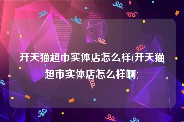 开天猫超市实体店怎么样(开天猫超市实体店怎么样啊)