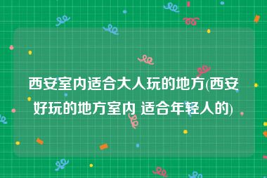 西安室内适合大人玩的地方(西安好玩的地方室内 适合年轻人的)