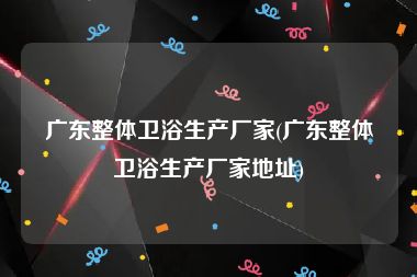 广东整体卫浴生产厂家(广东整体卫浴生产厂家地址)