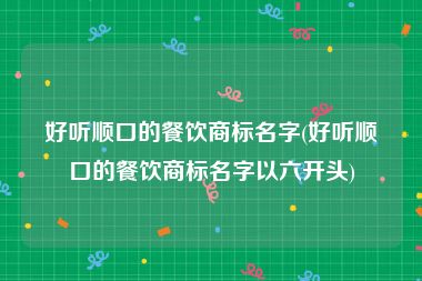 好听顺口的餐饮商标名字(好听顺口的餐饮商标名字以六开头)