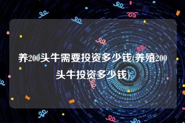 养200头牛需要投资多少钱(养殖200头牛投资多少钱)