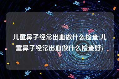 儿童鼻子经常出血做什么检查(儿童鼻子经常出血做什么检查好)