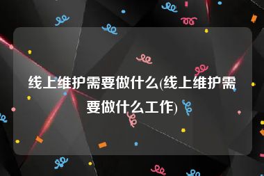 线上维护需要做什么(线上维护需要做什么工作)