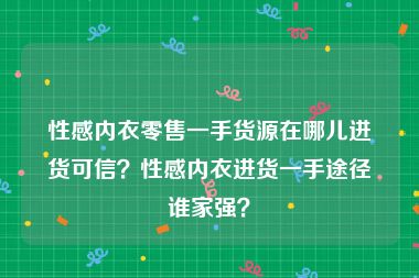 性感内衣零售一手货源在哪儿进货可信？性感内衣进货一手途径谁家强？