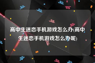 高中生迷恋手机游戏怎么办(高中生迷恋手机游戏怎么办呢)