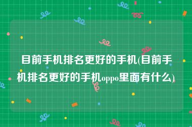 目前手机排名更好的手机(目前手机排名更好的手机oppo里面有什么)