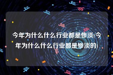 今年为什么什么行业都是惨淡(今年为什么什么行业都是惨淡的)