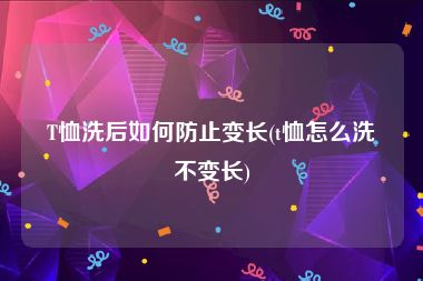 T恤洗后如何防止变长(t恤怎么洗不变长)