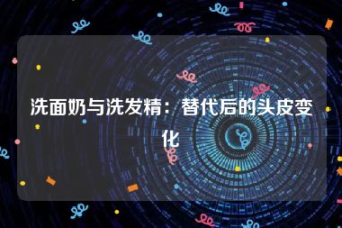 洗面奶与洗发精：替代后的头皮变化