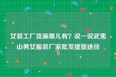 女装工厂货源哪儿有？说一说武夷山男女服装厂家批发提货途径