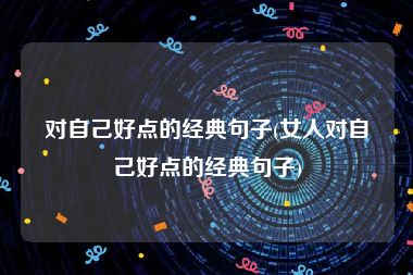 对自己好点的经典句子(女人对自己好点的经典句子)