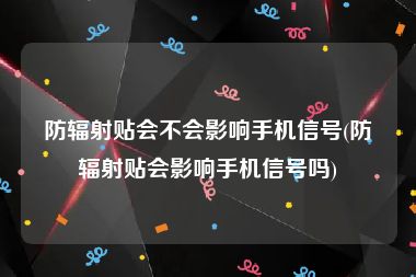 防辐射贴会不会影响手机信号(防辐射贴会影响手机信号吗)