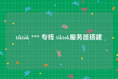 tiktok *** 专线 tiktok服务器搭建