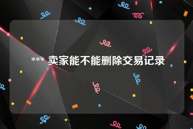  *** 卖家能不能删除交易记录