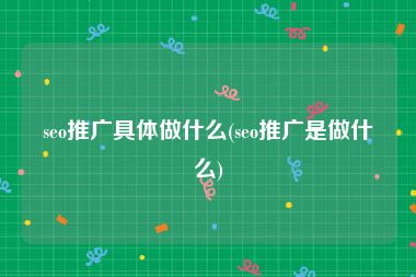 seo推广具体做什么(seo推广是做什么)