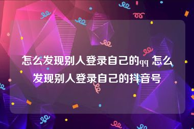 怎么发现别人登录自己的qq 怎么发现别人登录自己的抖音号