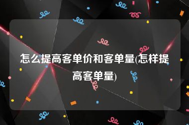 怎么提高客单价和客单量(怎样提高客单量)