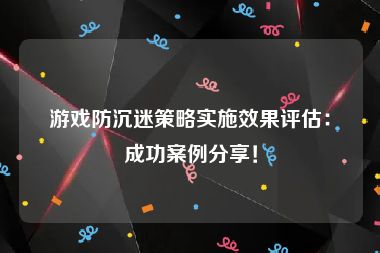 游戏防沉迷策略实施效果评估：成功案例分享！