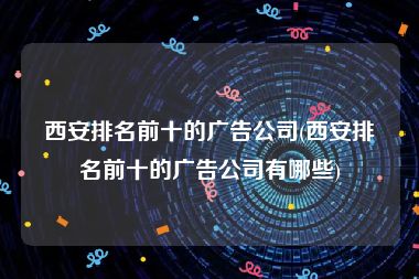 西安排名前十的广告公司(西安排名前十的广告公司有哪些)