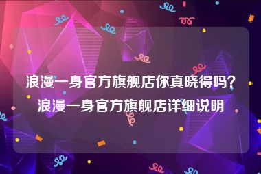 浪漫一身官方旗舰店你真晓得吗？浪漫一身官方旗舰店详细说明