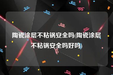 陶瓷涂层不粘锅安全吗(陶瓷涂层不粘锅安全吗好吗)