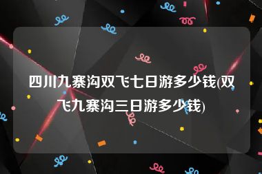 四川九寨沟双飞七日游多少钱(双飞九寨沟三日游多少钱)