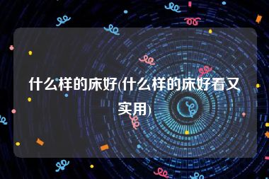 什么样的床好(什么样的床好看又实用)