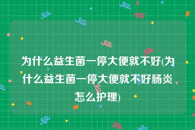 为什么益生菌一停大便就不好(为什么益生菌一停大便就不好肠炎怎么护理)